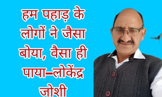 हम पहाड़ के लोगों ने जैसा बोया, वैसा ही पाया - लोकेंद्र दत्त जोशी 
