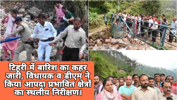 टिहरी में बारिश का कहर जारी, विधायक व डीएम ने किया आपदा प्रभावित क्षेत्रों का स्थलीय निरीक्षण।